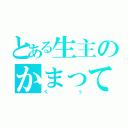 とある生主のかまってちゃん（くぅ）