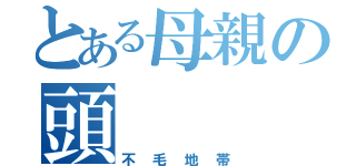 とある母親の頭（不毛地帯）