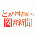 とある図書館の図書新聞（ｌｉｂｒａｒｙ　ｎｅｗｓ）