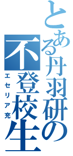 とある丹羽研の不登校生（エセリア充）