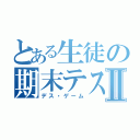 とある生徒の期末テストⅡ（デス・ゲーム）