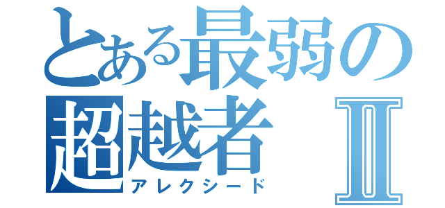 とある最弱の超越者Ⅱ（アレクシード）