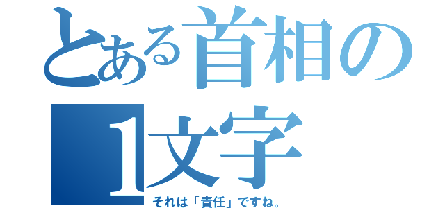 とある首相の１文字（それは「責任」ですね。）