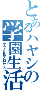 とあるハヤシの学園生活（オワタ化プロセス）