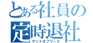 とある社員の定時退社（ゲットオフワーク）