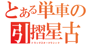 とある単車の引摺星古（ドラッグスタークラシック）