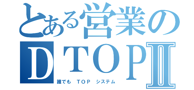 とある営業のＤＴＯＰＳⅡ（誰でも　ＴＯＰ　システム）