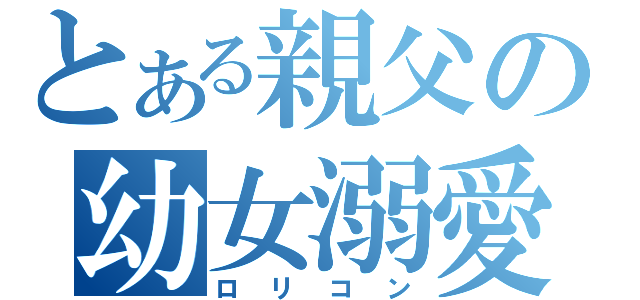 とある親父の幼女溺愛（ロリコン）