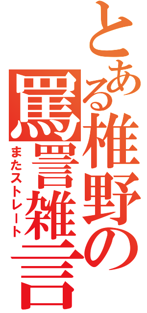 とある椎野の罵詈雑言（またストレート）