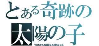 とある奇跡の太陽の子（そのとき不思議なことが起こった）