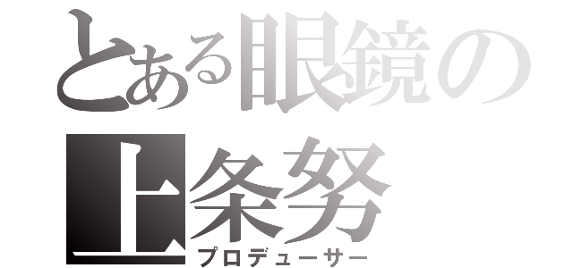 とある眼鏡の上条努（プロデューサー）