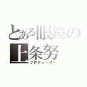 とある眼鏡の上条努（プロデューサー）