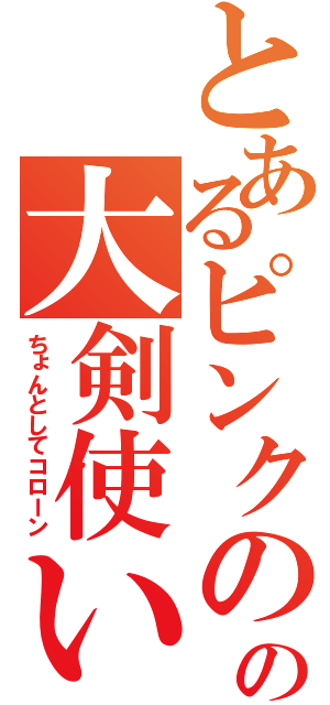 とあるピンクのの大剣使い（ちょんとしてコローン）