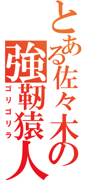 とある佐々木の強靭猿人（ゴリゴリラ）