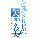 とあるＳＫＥの矢神久美（にゃはーん）