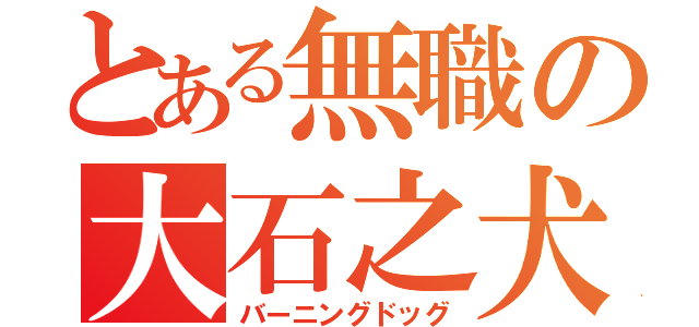 とある無職の大石之犬（バーニングドッグ）