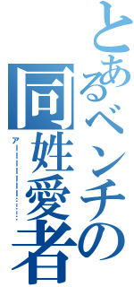 とあるベンチの同姓愛者（アーーーーーーー………）