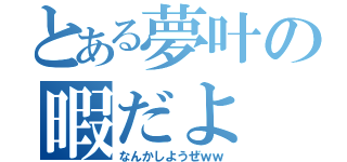 とある夢叶の暇だよ（なんかしようぜｗｗ）