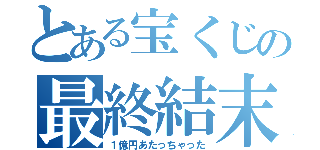 とある宝くじの最終結末（１億円あたっちゃった）