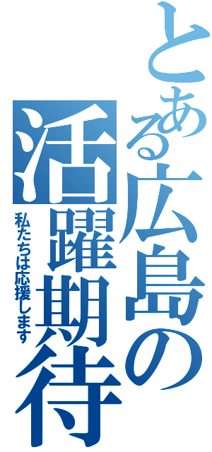 とある広島の活躍期待（私たちは応援します）