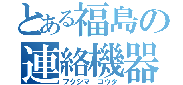 とある福島の連絡機器（フクシマ コウタ）