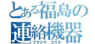 とある福島の連絡機器（フクシマ コウタ）