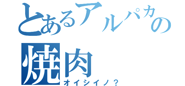 とあるアルパカの焼肉（オイシイノ？）