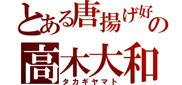 とある唐揚げ好きの高木大和（タカギヤマト）