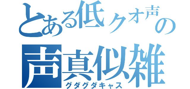 とある低クオ声真似主の声真似雑談（グダグダキャス）