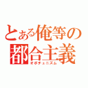 とある俺等の都合主義（オポチュニズム）