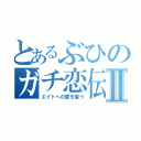 とあるぶひのガチ恋伝説Ⅱ（エイトへの愛を誓う）