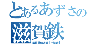 とあるあずさの滋賀鉄（滋賀県鉄道部［→検索］）