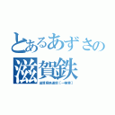 とあるあずさの滋賀鉄（滋賀県鉄道部［→検索］）