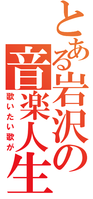 とある岩沢の音楽人生（歌いたい歌が）