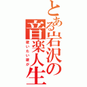 とある岩沢の音楽人生（歌いたい歌が）