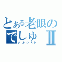 とある老眼のでしゅⅡ（ナルシスト）