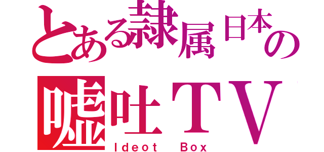 とある隷属日本の嘘吐ＴＶ（Ｉｄｅｏｔ  Ｂｏｘ）