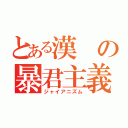 とある漢の暴君主義（ジャイアニズム）