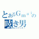 とあるＧｍａｉｌの呟き男（Ｇツイッター）