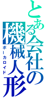 とある会社の機械人形（ボーカロイド）