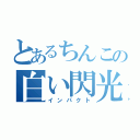 とあるちんこの白い閃光（インパクト）