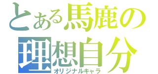 とある馬鹿の理想自分（オリジナルキャラ）