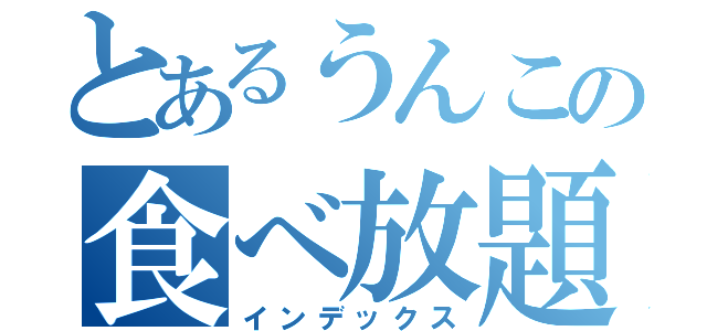 とあるうんこの食べ放題（インデックス）