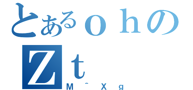 とあるｏｈのＺｔ（Ｍ＾Ｘｇ）