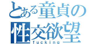 とある童貞の性交欲望（ｆｕｃｋｉｎｇ）