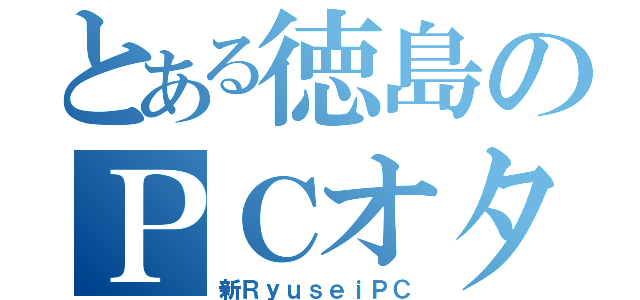 とある徳島のＰＣオタク（新ＲｙｕｓｅｉＰＣ）