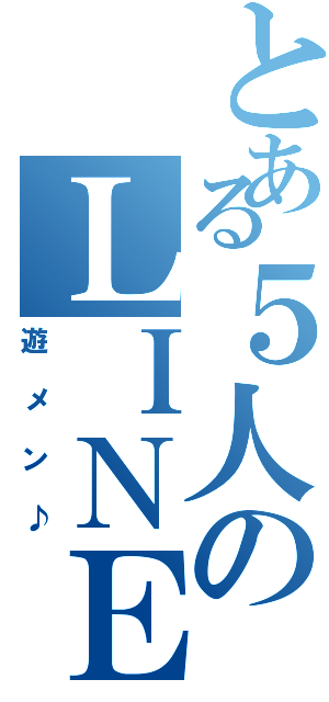 とある５人のＬＩＮＥ（遊メン♪）