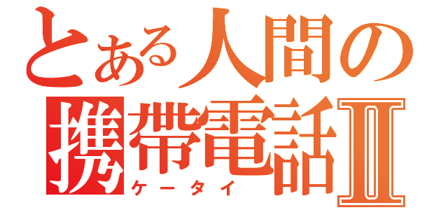 とある人間の携帶電話）Ⅱ（ケータイ ）