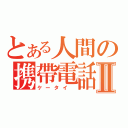 とある人間の携帶電話）Ⅱ（ケータイ ）