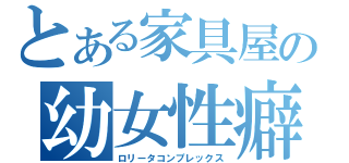 とある家具屋の幼女性癖（ロリータコンプレックス）